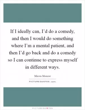 If I ideally can, I’d do a comedy, and then I would do something where I’m a mental patient, and then I’d go back and do a comedy so I can continue to express myself in different ways Picture Quote #1