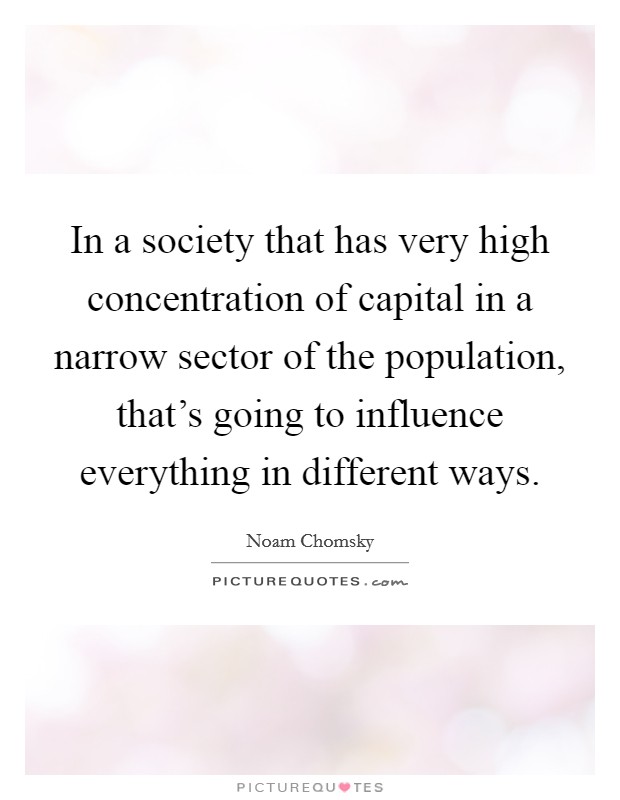 In a society that has very high concentration of capital in a narrow sector of the population, that's going to influence everything in different ways. Picture Quote #1