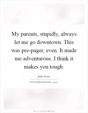 My parents, stupidly, always let me go downtown. This was pre-pager, even. It made me adventurous. I think it makes you tough Picture Quote #1