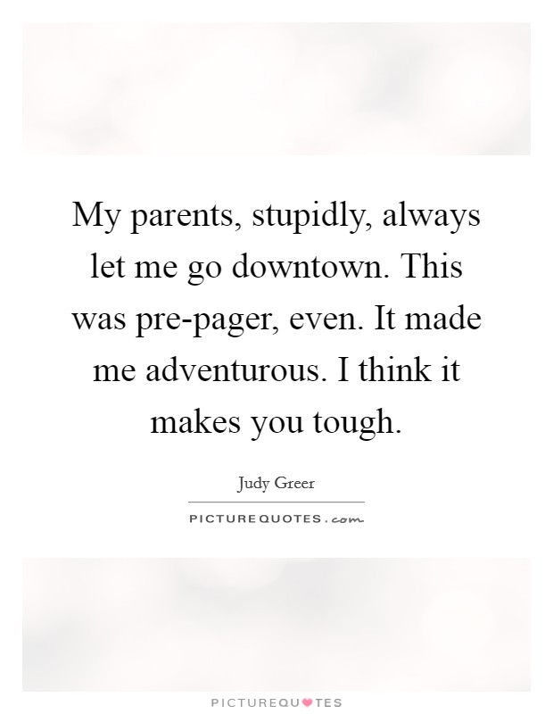 My parents, stupidly, always let me go downtown. This was pre-pager, even. It made me adventurous. I think it makes you tough. Picture Quote #1