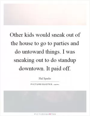 Other kids would sneak out of the house to go to parties and do untoward things. I was sneaking out to do standup downtown. It paid off Picture Quote #1