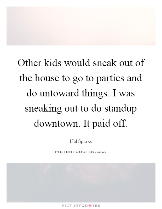 Other kids would sneak out of the house to go to parties and do untoward things. I was sneaking out to do standup downtown. It paid off. Picture Quote #1