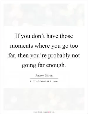 If you don’t have those moments where you go too far, then you’re probably not going far enough Picture Quote #1