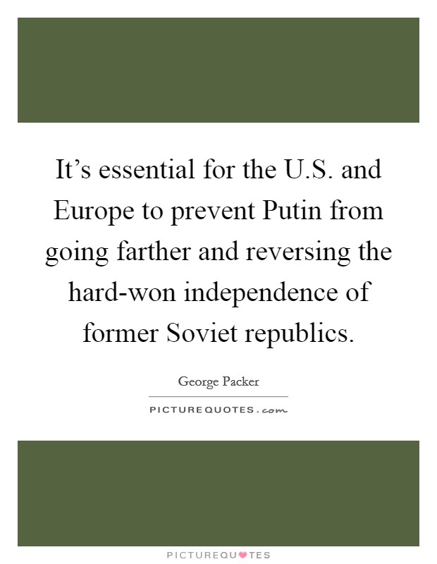 It's essential for the U.S. and Europe to prevent Putin from going farther and reversing the hard-won independence of former Soviet republics. Picture Quote #1