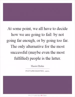 At some point, we all have to decide how we are going to fail: by not going far enough, or by going too far. The only alternative for the most successful (maybe even the most fulfilled) people is the latter Picture Quote #1