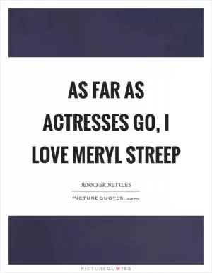As far as actresses go, I love Meryl Streep Picture Quote #1