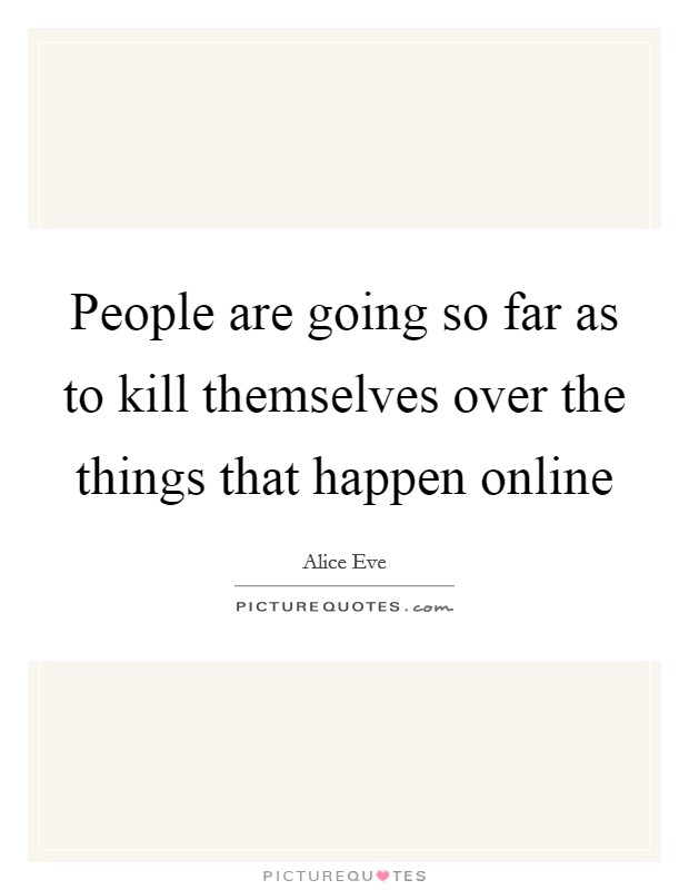 People are going so far as to kill themselves over the things that happen online Picture Quote #1