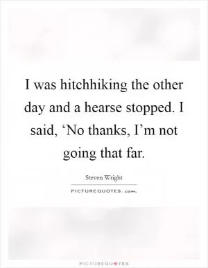 I was hitchhiking the other day and a hearse stopped. I said, ‘No thanks, I’m not going that far Picture Quote #1