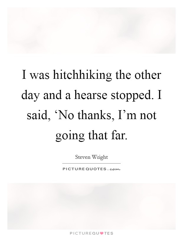 I was hitchhiking the other day and a hearse stopped. I said, ‘No thanks, I'm not going that far. Picture Quote #1