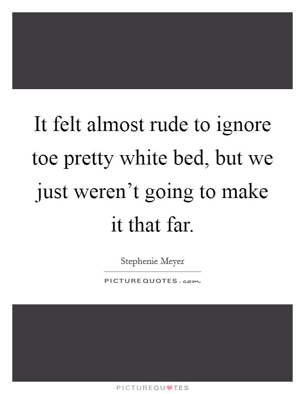 It felt almost rude to ignore toe pretty white bed, but we just weren't going to make it that far. Picture Quote #1