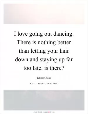 I love going out dancing. There is nothing better than letting your hair down and staying up far too late, is there? Picture Quote #1