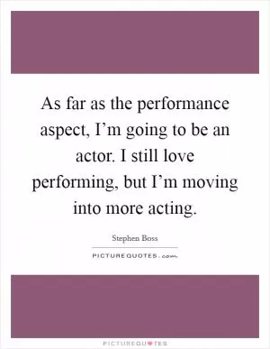 As far as the performance aspect, I’m going to be an actor. I still love performing, but I’m moving into more acting Picture Quote #1