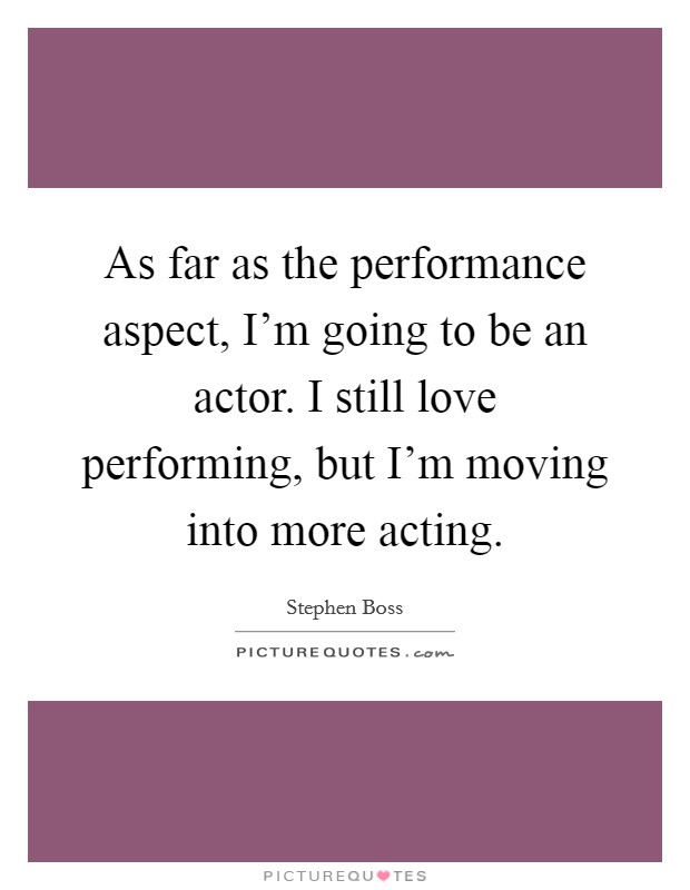 As far as the performance aspect, I'm going to be an actor. I still love performing, but I'm moving into more acting. Picture Quote #1