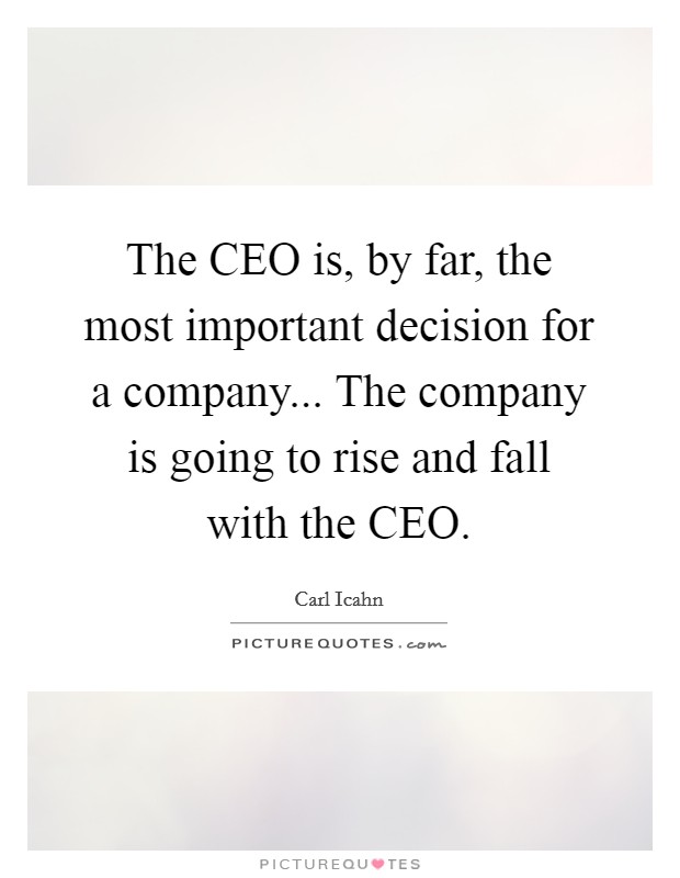 The CEO is, by far, the most important decision for a company... The company is going to rise and fall with the CEO. Picture Quote #1