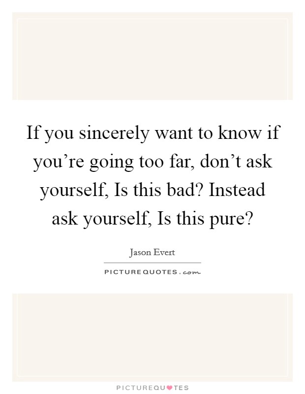 If you sincerely want to know if you're going too far, don't ask yourself, Is this bad? Instead ask yourself, Is this pure? Picture Quote #1