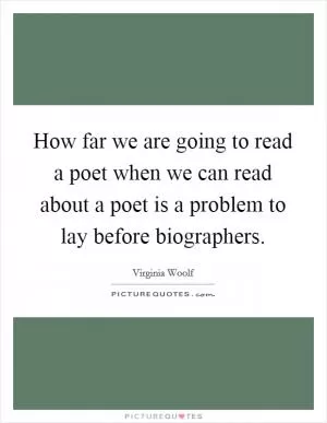 How far we are going to read a poet when we can read about a poet is a problem to lay before biographers Picture Quote #1