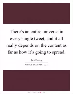 There’s an entire universe in every single tweet, and it all really depends on the content as far as how it’s going to spread Picture Quote #1