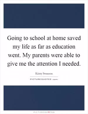Going to school at home saved my life as far as education went. My parents were able to give me the attention I needed Picture Quote #1