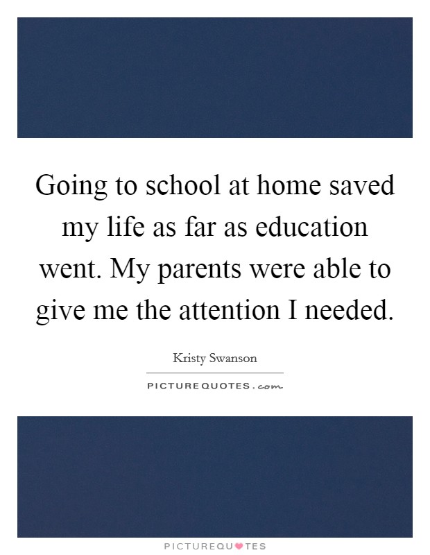 Going to school at home saved my life as far as education went. My parents were able to give me the attention I needed. Picture Quote #1