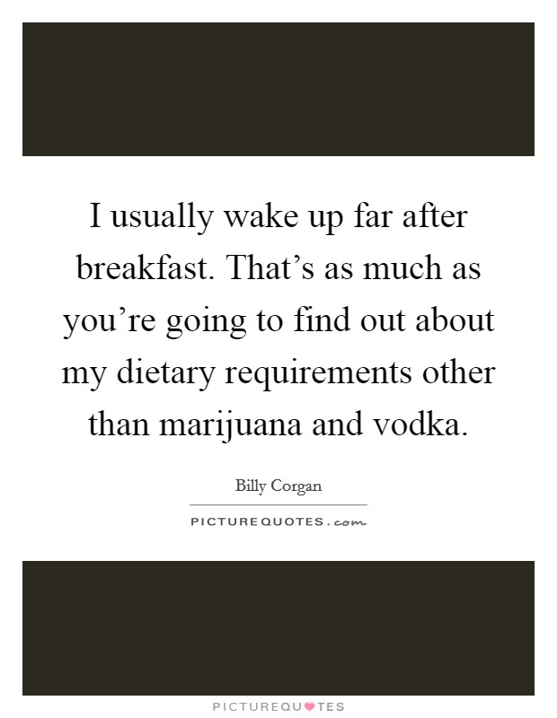 I usually wake up far after breakfast. That's as much as you're going to find out about my dietary requirements other than marijuana and vodka. Picture Quote #1