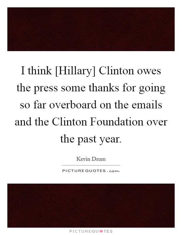 I think [Hillary] Clinton owes the press some thanks for going so far overboard on the emails and the Clinton Foundation over the past year. Picture Quote #1