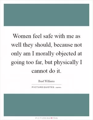 Women feel safe with me as well they should, because not only am I morally objected at going too far, but physically I cannot do it Picture Quote #1