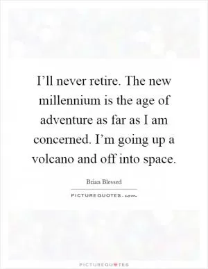 I’ll never retire. The new millennium is the age of adventure as far as I am concerned. I’m going up a volcano and off into space Picture Quote #1