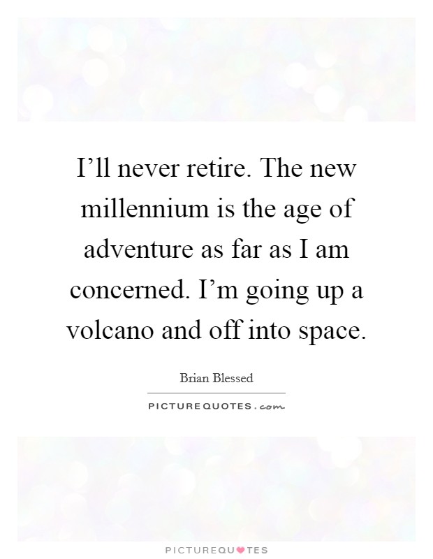 I'll never retire. The new millennium is the age of adventure as far as I am concerned. I'm going up a volcano and off into space. Picture Quote #1