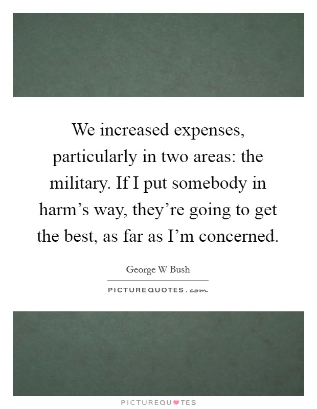 We increased expenses, particularly in two areas: the military. If I put somebody in harm's way, they're going to get the best, as far as I'm concerned. Picture Quote #1