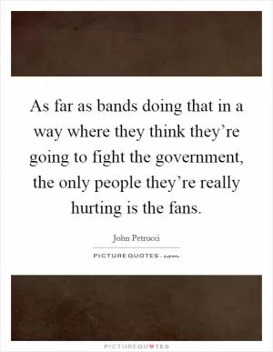 As far as bands doing that in a way where they think they’re going to fight the government, the only people they’re really hurting is the fans Picture Quote #1