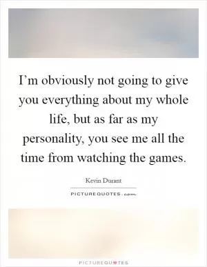 I’m obviously not going to give you everything about my whole life, but as far as my personality, you see me all the time from watching the games Picture Quote #1