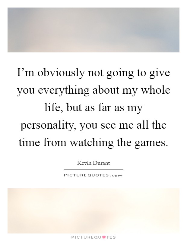 I'm obviously not going to give you everything about my whole life, but as far as my personality, you see me all the time from watching the games. Picture Quote #1