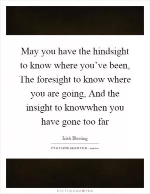 May you have the hindsight to know where you’ve been, The foresight to know where you are going, And the insight to knowwhen you have gone too far Picture Quote #1