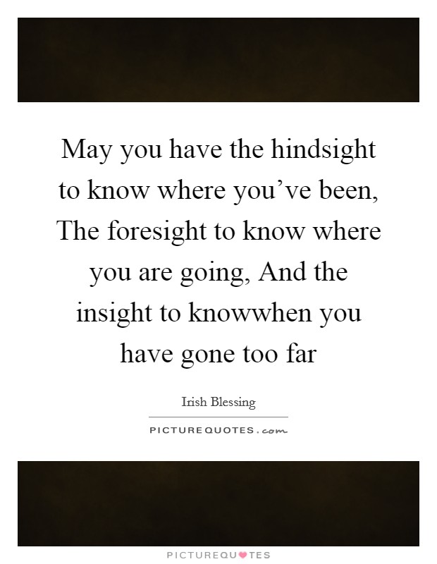May you have the hindsight to know where you've been, The foresight to know where you are going, And the insight to knowwhen you have gone too far Picture Quote #1