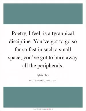 Poetry, I feel, is a tyrannical discipline. You’ve got to go so far so fast in such a small space; you’ve got to burn away all the peripherals Picture Quote #1