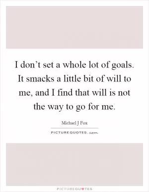 I don’t set a whole lot of goals. It smacks a little bit of will to me, and I find that will is not the way to go for me Picture Quote #1