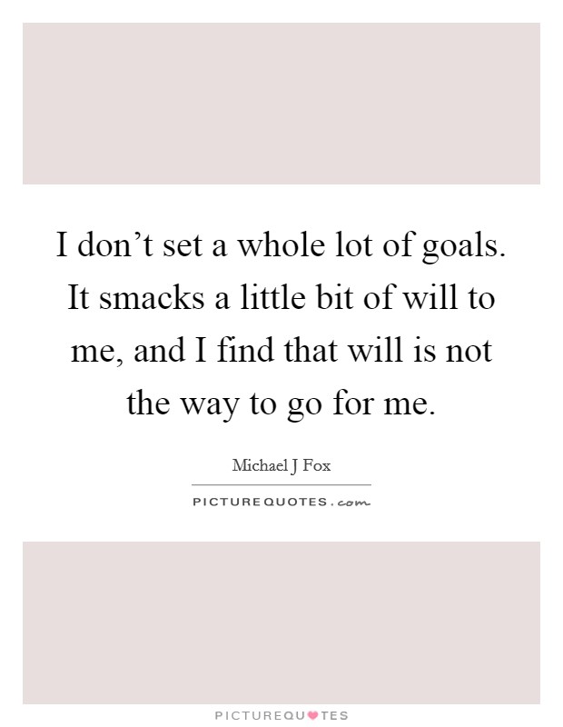 I don't set a whole lot of goals. It smacks a little bit of will to me, and I find that will is not the way to go for me. Picture Quote #1