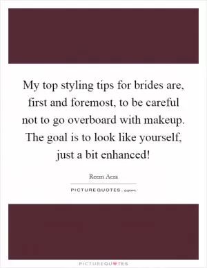 My top styling tips for brides are, first and foremost, to be careful not to go overboard with makeup. The goal is to look like yourself, just a bit enhanced! Picture Quote #1