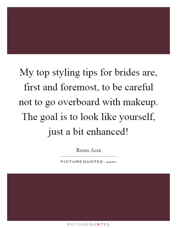 My top styling tips for brides are, first and foremost, to be careful not to go overboard with makeup. The goal is to look like yourself, just a bit enhanced! Picture Quote #1