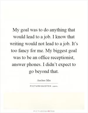 My goal was to do anything that would lead to a job. I know that writing would not lead to a job. It’s too fancy for me. My biggest goal was to be an office receptionist, answer phones. I didn’t expect to go beyond that Picture Quote #1