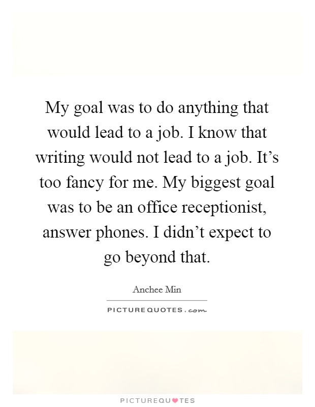 My goal was to do anything that would lead to a job. I know that writing would not lead to a job. It's too fancy for me. My biggest goal was to be an office receptionist, answer phones. I didn't expect to go beyond that. Picture Quote #1