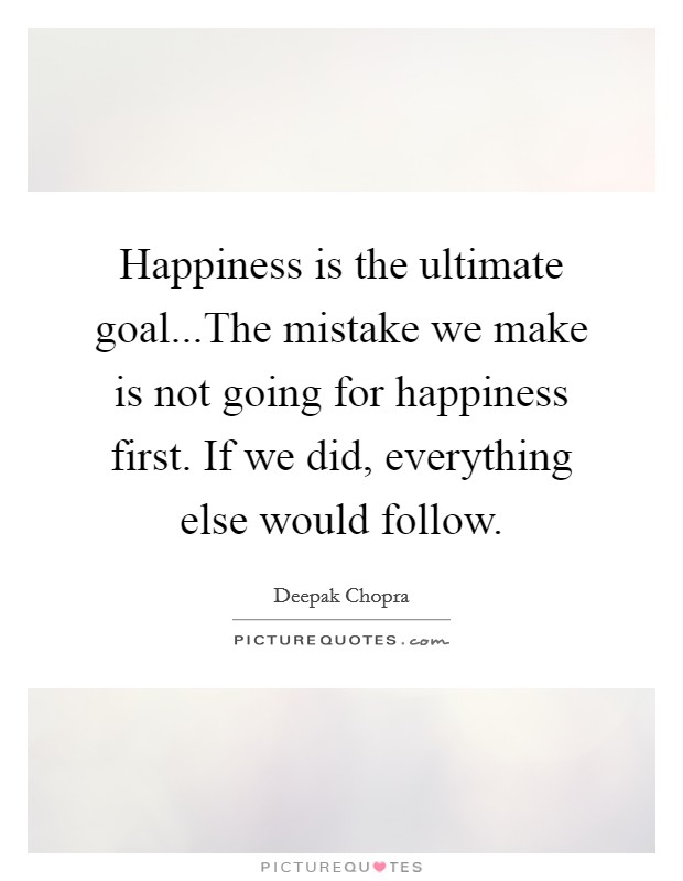 Happiness is the ultimate goal...The mistake we make is not going for happiness first. If we did, everything else would follow. Picture Quote #1