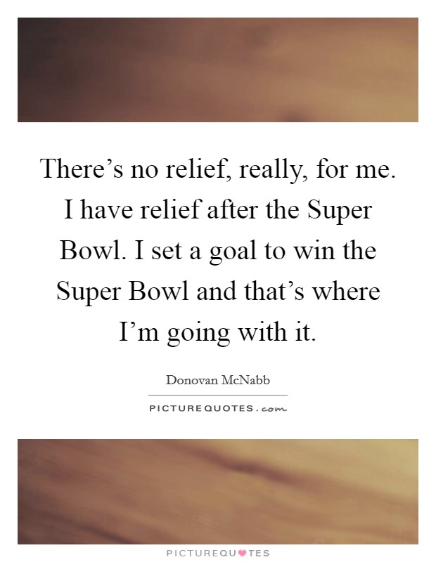 There's no relief, really, for me. I have relief after the Super Bowl. I set a goal to win the Super Bowl and that's where I'm going with it. Picture Quote #1