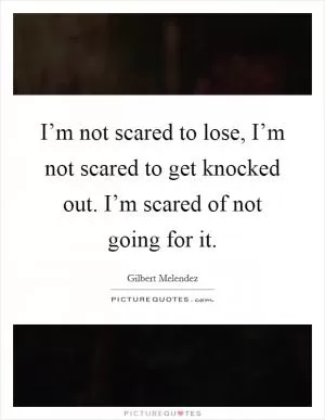 I’m not scared to lose, I’m not scared to get knocked out. I’m scared of not going for it Picture Quote #1