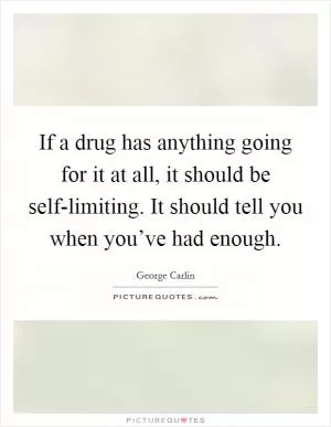 If a drug has anything going for it at all, it should be self-limiting. It should tell you when you’ve had enough Picture Quote #1