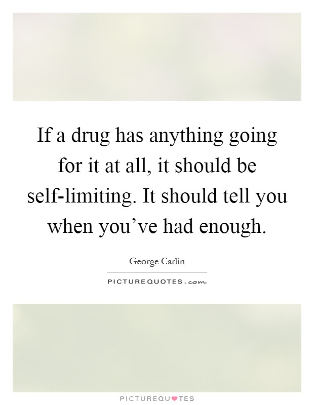 If a drug has anything going for it at all, it should be self-limiting. It should tell you when you've had enough. Picture Quote #1