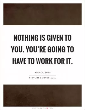 Nothing is given to you. You’re going to have to work for it Picture Quote #1