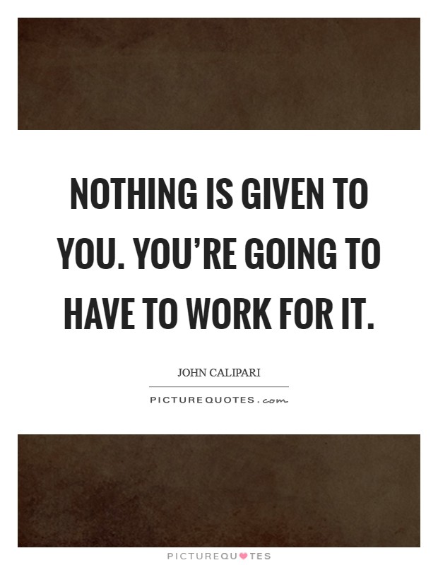 Nothing is given to you. You're going to have to work for it. Picture Quote #1