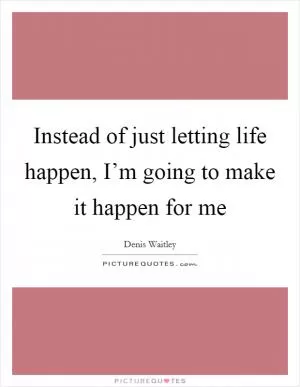 Instead of just letting life happen, I’m going to make it happen for me Picture Quote #1