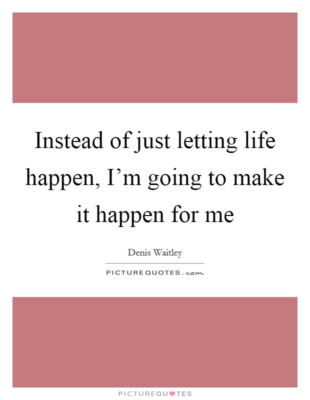 Instead of just letting life happen, I'm going to make it happen for me Picture Quote #1